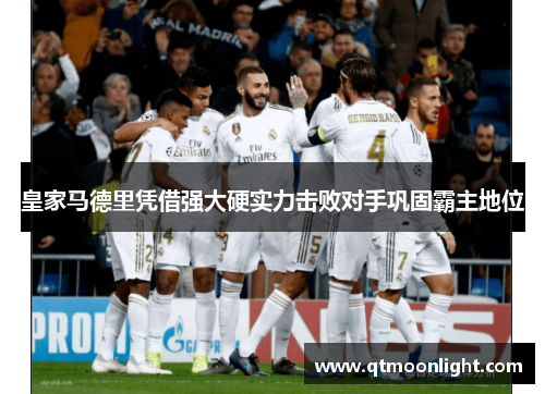 皇家马德里凭借强大硬实力击败对手巩固霸主地位